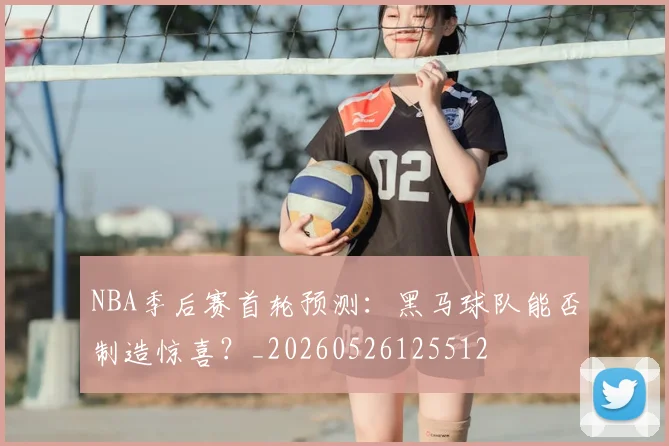 NBA季后赛首轮预测:黑马球队能否制造惊喜?_20260526125512
