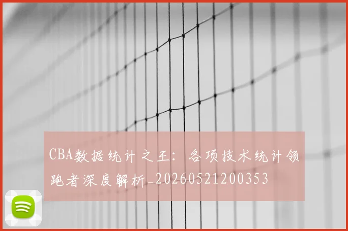 CBA数据统计之王:各项技术统计领跑者深度解析_20260521200353