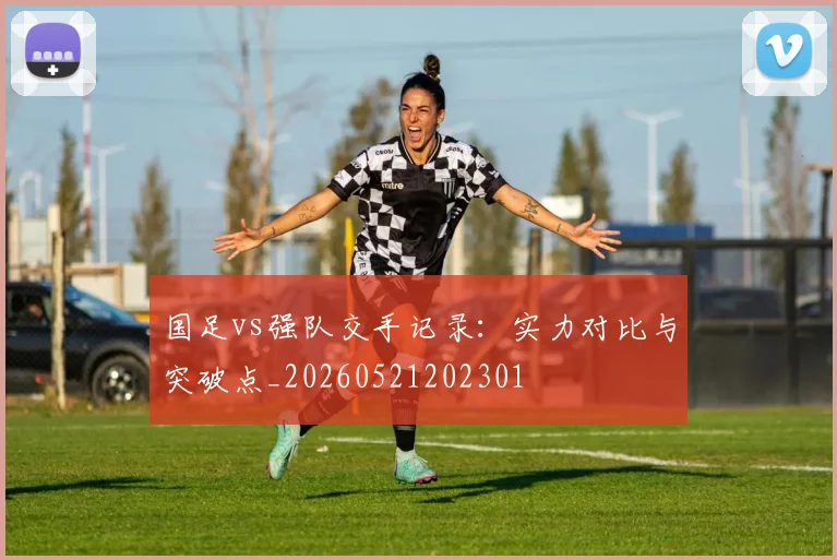 国足vs强队交手记录:实力对比与突破点_20260521202301
