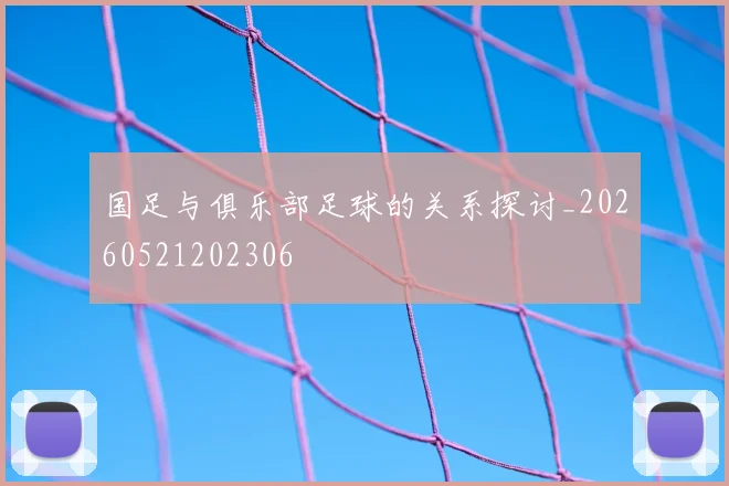 国足与俱乐部足球的关系探讨_20260521202306