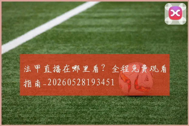 法甲直播在哪里看？全程免费观看指南_20260528193451