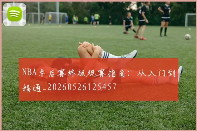 NBA季后赛终极观赛指南:从入门到精通_20260526125457