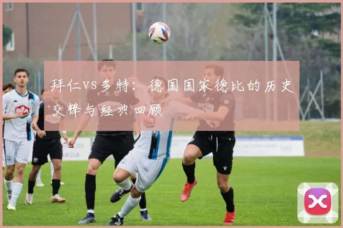 拜仁vs多特：德国国家德比的历史交锋与经典回顾
