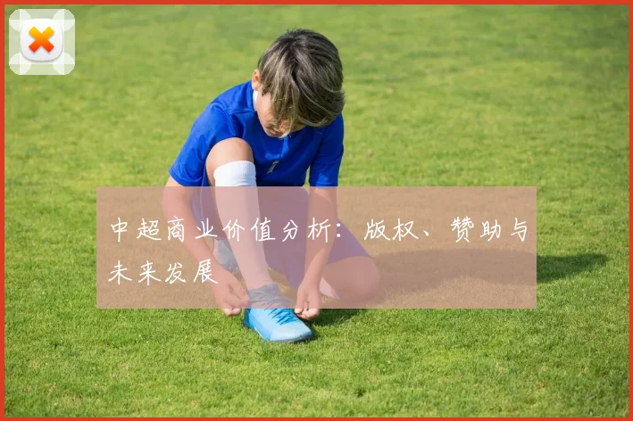 中超商业价值分析:版权、赞助与未来发展