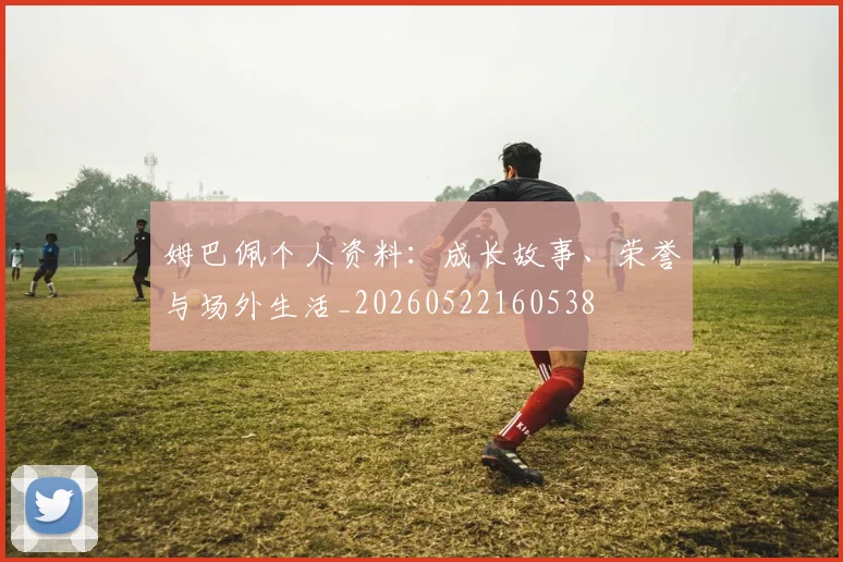 姆巴佩个人资料：成长故事、荣誉与场外生活_20260522160538