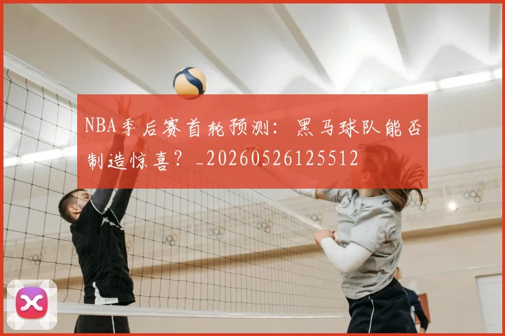 NBA季后赛首轮预测:黑马球队能否制造惊喜?_20260526125512