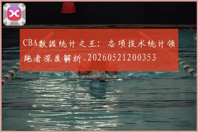 CBA数据统计之王:各项技术统计领跑者深度解析_20260521200353