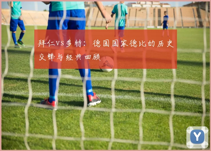 拜仁vs多特：德国国家德比的历史交锋与经典回顾