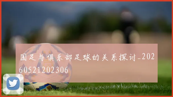 国足与俱乐部足球的关系探讨_20260521202306