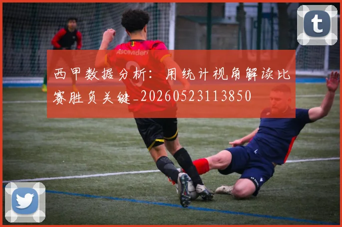 西甲数据分析：用统计视角解读比赛胜负关键_20260523113850