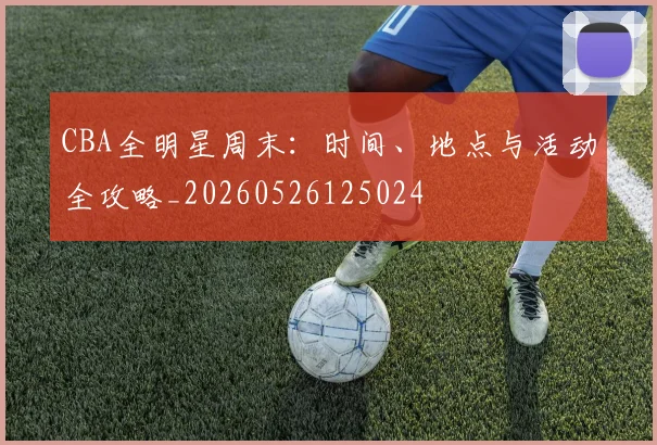 CBA全明星周末：时间、地点与活动全攻略_20260526125024