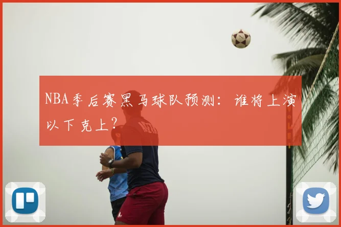 NBA季后赛黑马球队预测:谁将上演以下克上?