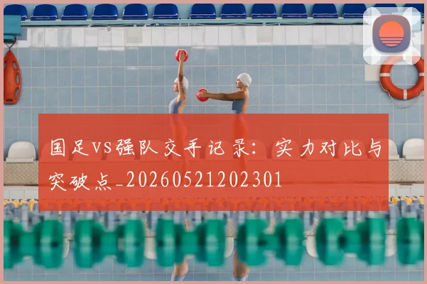 国足vs强队交手记录:实力对比与突破点_20260521202301