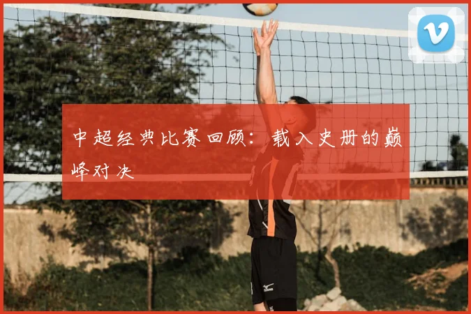 中超经典比赛回顾：载入史册的巅峰对决